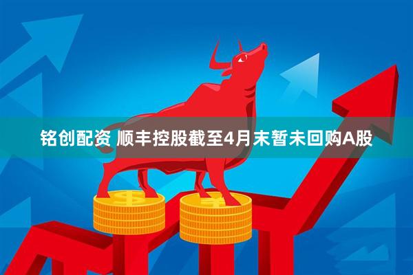 铭创配资 顺丰控股截至4月末暂未回购A股