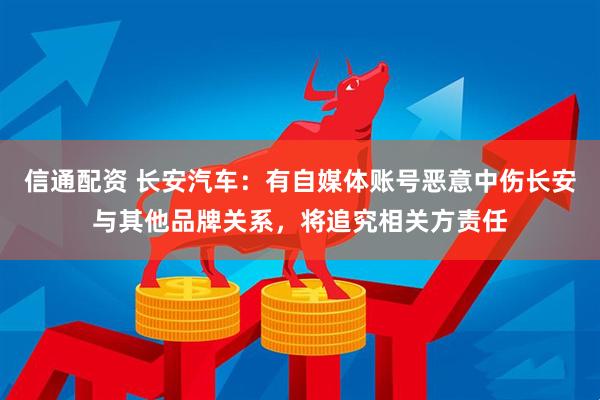信通配资 长安汽车：有自媒体账号恶意中伤长安与其他品牌关系，将追究相关方责任