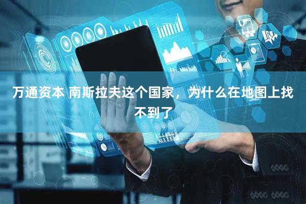 万通资本 南斯拉夫这个国家，为什么在地图上找不到了
