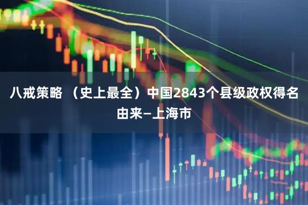 八戒策略 （史上最全）中国2843个县级政权得名由来—上海市