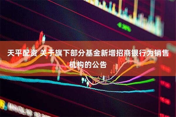 天平配资 关于旗下部分基金新增招商银行为销售机构的公告