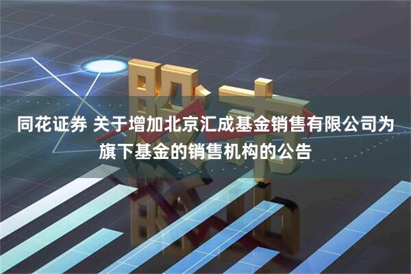 同花证券 关于增加北京汇成基金销售有限公司为旗下基金的销售机构的公告