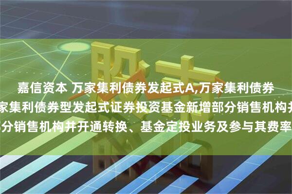嘉信资本 万家集利债券发起式A,万家集利债券发起式C: 关于旗下万家集利债券型发起式证券投资基金新增部分销售机构并开通转换、基金定投业务及参与其费率优惠活动的公告