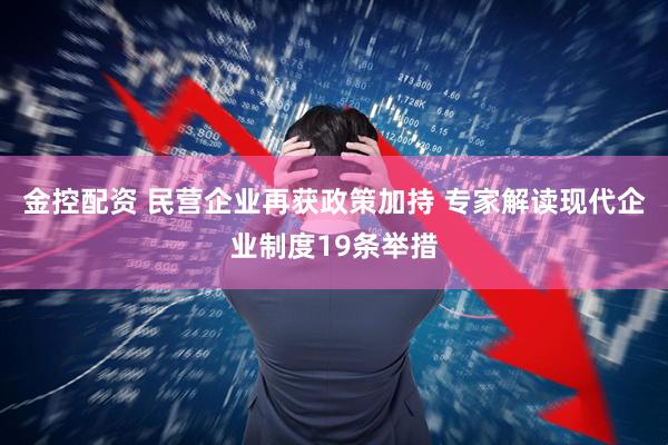 金控配资 民营企业再获政策加持 专家解读现代企业制度19条举措