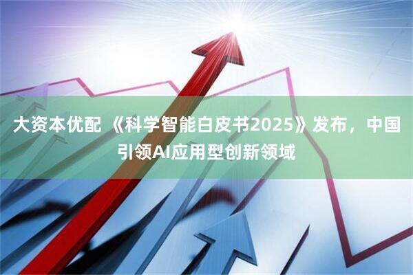 大资本优配 《科学智能白皮书2025》发布，中国引领AI应用型创新领域