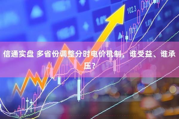 信通实盘 多省份调整分时电价机制，谁受益、谁承压？