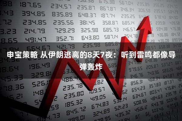 申宝策略 从伊朗逃离的8天7夜：听到雷鸣都像导弹轰炸