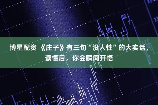 博星配资 《庄子》有三句“没人性”的大实话，读懂后，你会瞬间开悟