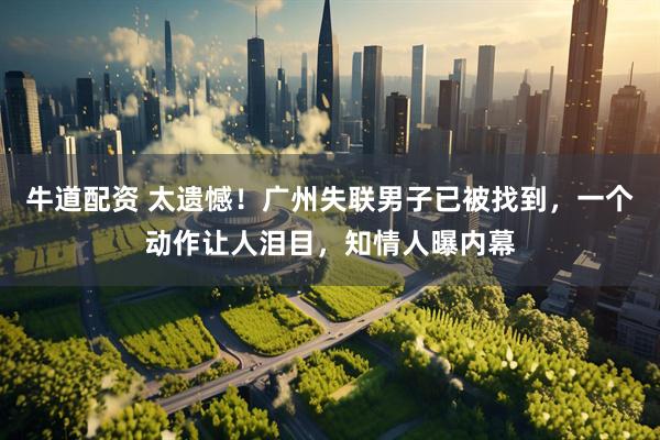 牛道配资 太遗憾！广州失联男子已被找到，一个动作让人泪目，知情人曝内幕