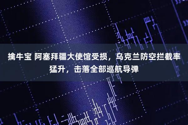 擒牛宝 阿塞拜疆大使馆受损，乌克兰防空拦截率猛升，击落全部巡航导弹