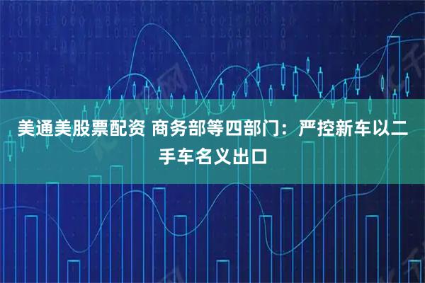 美通美股票配资 商务部等四部门：严控新车以二手车名义出口