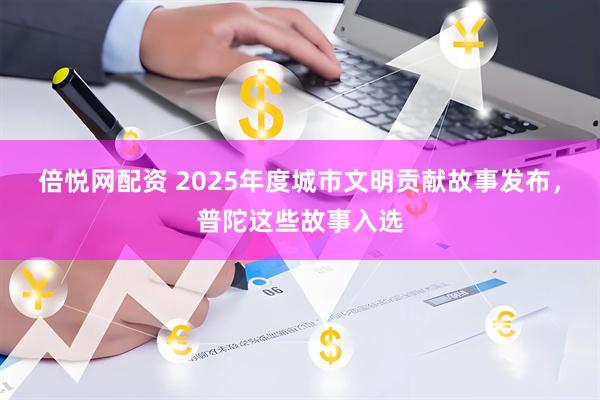 倍悦网配资 2025年度城市文明贡献故事发布，普陀这些故事入选
