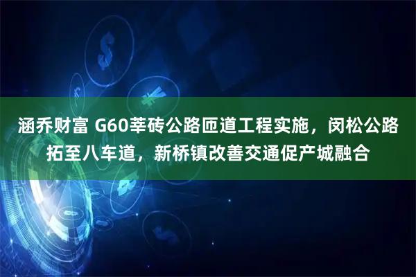涵乔财富 G60莘砖公路匝道工程实施，闵松公路拓至八车道，新桥镇改善交通促产城融合
