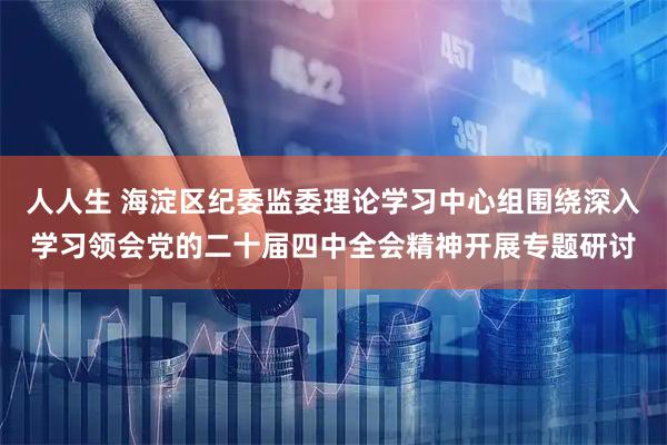 人人生 海淀区纪委监委理论学习中心组围绕深入学习领会党的二十届四中全会精神开展专题研讨