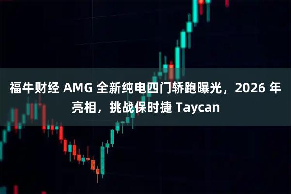 福牛财经 AMG 全新纯电四门轿跑曝光，2026 年亮相，挑战保时捷 Taycan