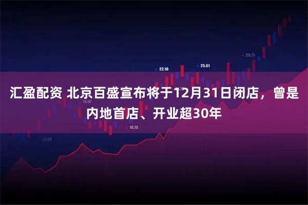 汇盈配资 北京百盛宣布将于12月31日闭店，曾是内地首店、开业超30年