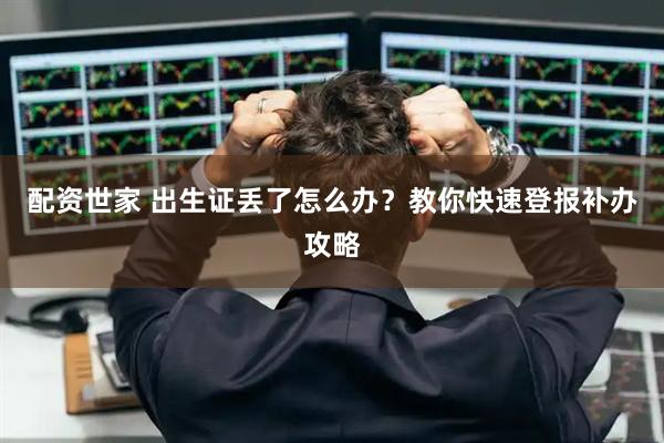 配资世家 出生证丢了怎么办？教你快速登报补办攻略