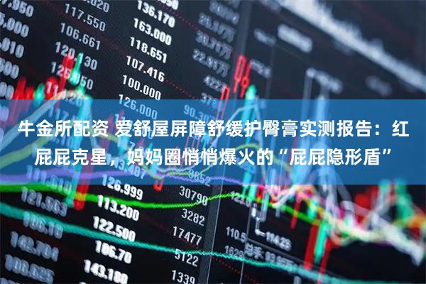 牛金所配资 爱舒屋屏障舒缓护臀膏实测报告：红屁屁克星，妈妈圈悄悄爆火的“屁屁隐形盾”