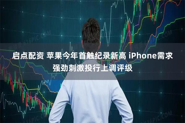 启点配资 苹果今年首触纪录新高 iPhone需求强劲刺激投行上调评级