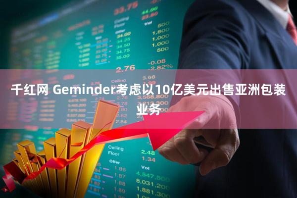 千红网 Geminder考虑以10亿美元出售亚洲包装业务
