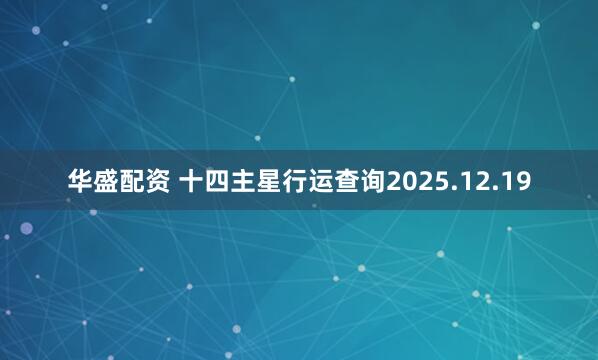 华盛配资 十四主星行运查询2025.12.19