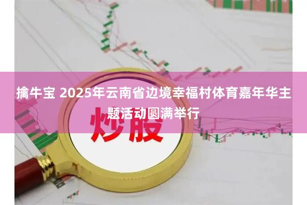 擒牛宝 2025年云南省边境幸福村体育嘉年华主题活动圆满举行