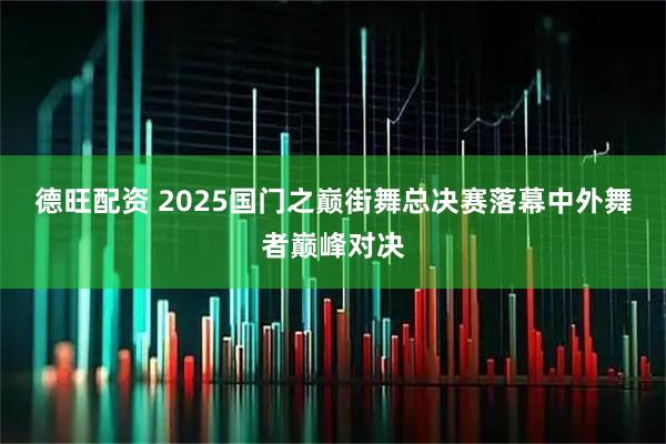 德旺配资 2025国门之巅街舞总决赛落幕中外舞者巅峰对决