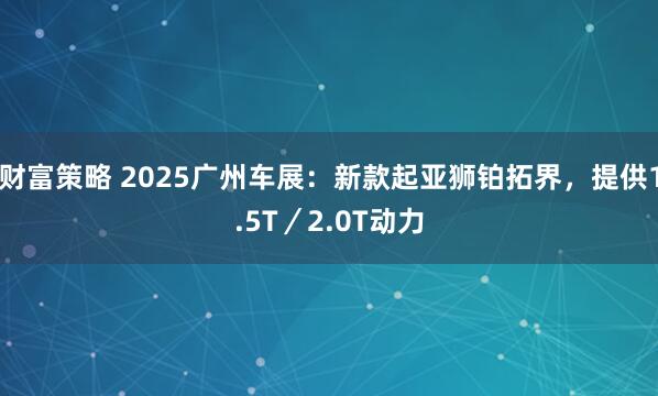 财富策略 2025广州车展：新款起亚狮铂拓界，提供1.5T／2.0T动力
