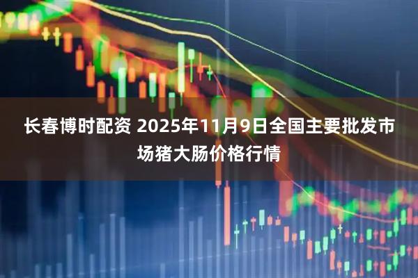 长春博时配资 2025年11月9日全国主要批发市场猪大肠价格行情
