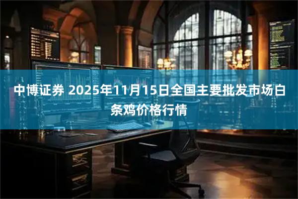 中博证券 2025年11月15日全国主要批发市场白条鸡价格行情