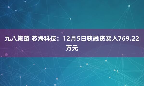 九八策略 芯海科技：12月5日获融资买入769.22万元