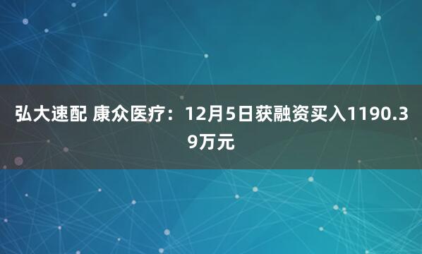 弘大速配 康众医疗：12月5日获融资买入1190.39万元