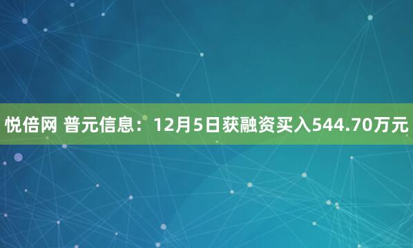 悦倍网 普元信息：12月5日获融资买入544.70万元