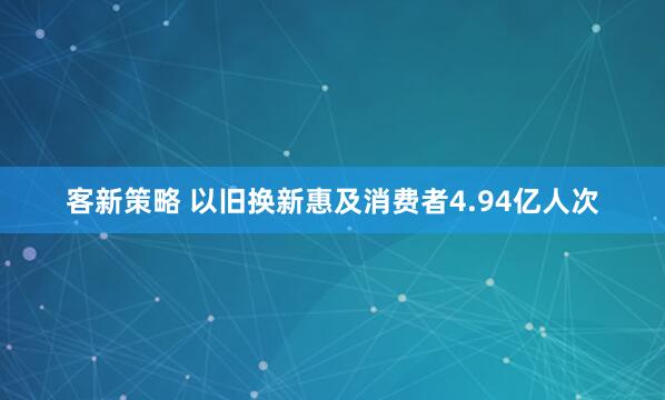 客新策略 以旧换新惠及消费者4.94亿人次