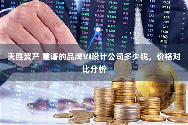 天胜资产 靠谱的品牌VI设计公司多少钱，价格对比分析