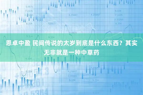 恩卓中盈 民间传说的太岁到底是什么东西？其实无非就是一种中草药