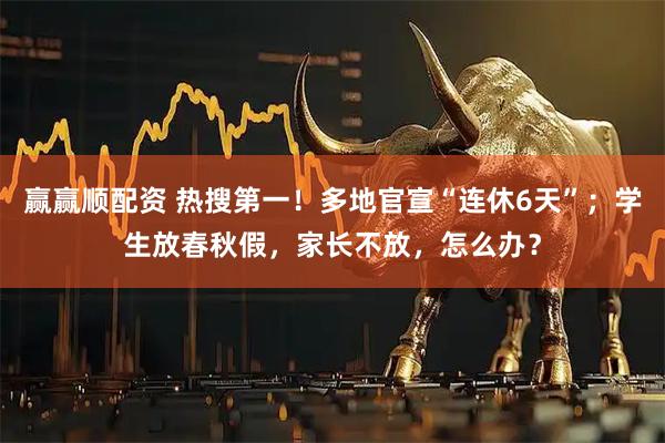 赢赢顺配资 热搜第一！多地官宣“连休6天”；学生放春秋假，家长不放，怎么办？