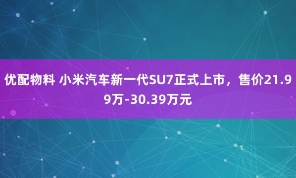 优配物料 小米汽车新一代SU7正式上市，售价21.99万-30.39万元
