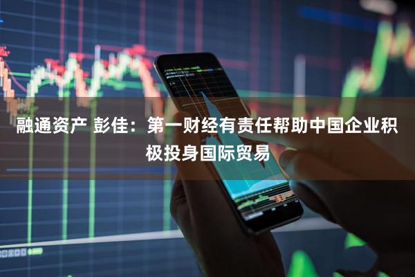 融通资产 彭佳：第一财经有责任帮助中国企业积极投身国际贸易
