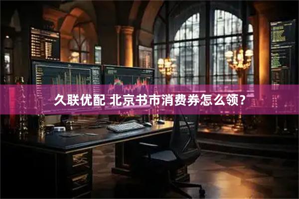 久联优配 北京书市消费券怎么领？