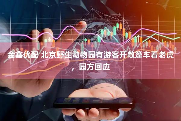 金鑫优配 北京野生动物园有游客开敞篷车看老虎，园方回应