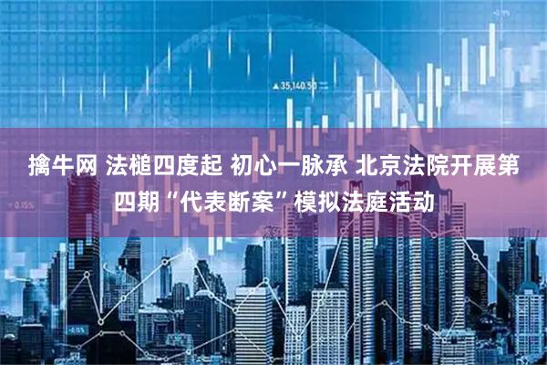 擒牛网 法槌四度起 初心一脉承 北京法院开展第四期“代表断案”模拟法庭活动