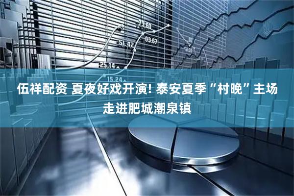 伍祥配资 夏夜好戏开演! 泰安夏季“村晚”主场走进肥城潮泉镇